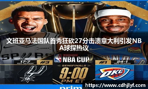 文班亚马法国队首秀狂砍27分击溃意大利引发NBA球探热议