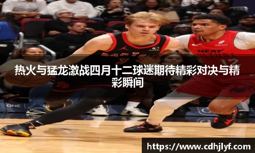 热火与猛龙激战四月十二球迷期待精彩对决与精彩瞬间