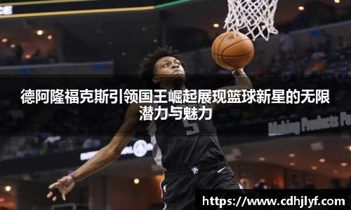 德阿隆福克斯引领国王崛起展现篮球新星的无限潜力与魅力